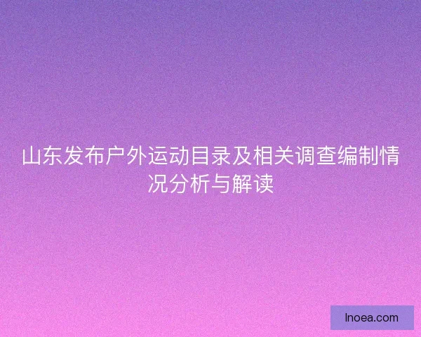 山东发布户外运动目录及相关调查编制情况分析与解读