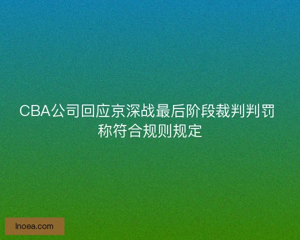 CBA公司回应京深战最后阶段裁判判罚 称符合规则规定