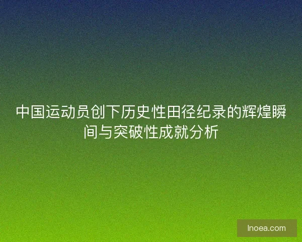 中国运动员创下历史性田径纪录的辉煌瞬间与突破性成就分析