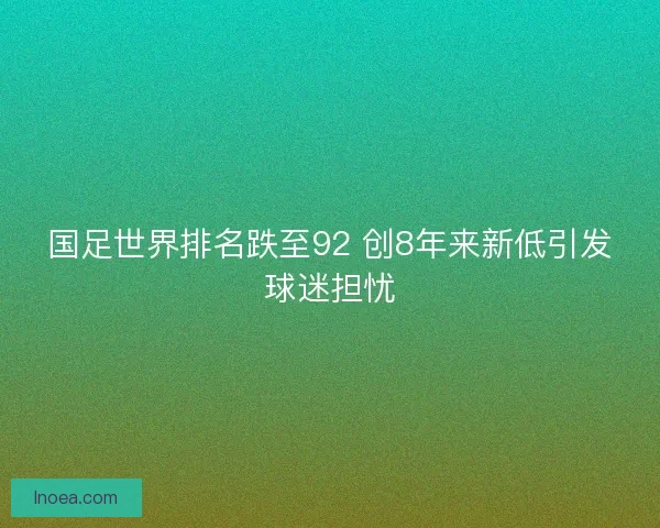 国足世界排名跌至92 创8年来新低引发球迷担忧