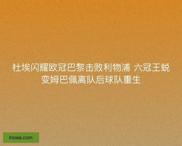 杜埃闪耀欧冠巴黎击败利物浦 六冠王蜕变姆巴佩离队后球队重生