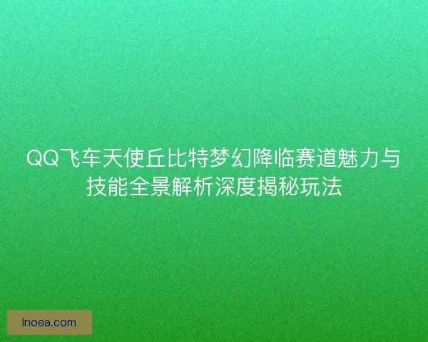 QQ飞车天使丘比特梦幻降临赛道魅力与技能全景解析深度揭秘玩法