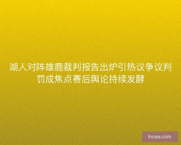 湖人对阵雄鹿裁判报告出炉引热议争议判罚成焦点赛后舆论持续发酵
