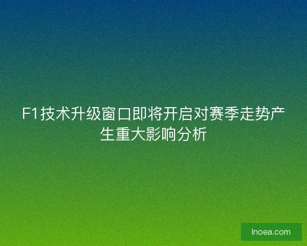 F1技术升级窗口即将开启对赛季走势产生重大影响分析