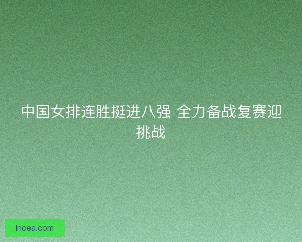 中国女排连胜挺进八强 全力备战复赛迎挑战