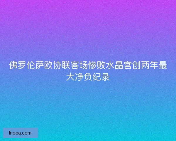 佛罗伦萨欧协联客场惨败水晶宫创两年最大净负纪录