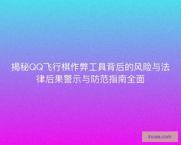 揭秘QQ飞行棋作弊工具背后的风险与法律后果警示与防范指南全面