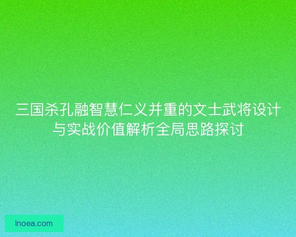 三国杀孔融智慧仁义并重的文士武将设计与实战价值解析全局思路探讨