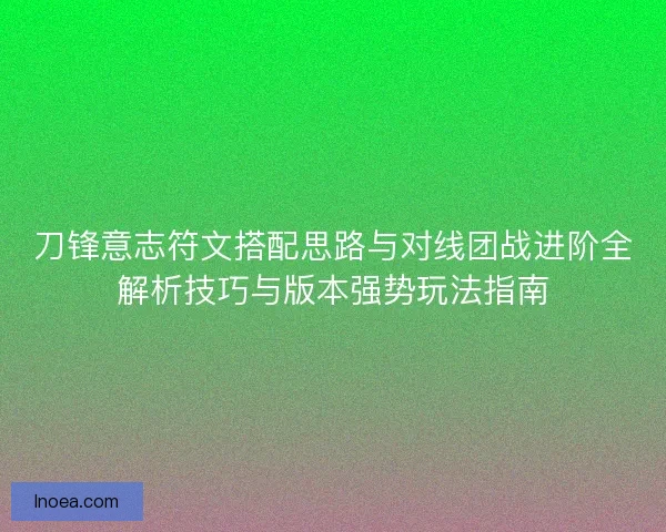 刀锋意志符文搭配思路与对线团战进阶全解析技巧与版本强势玩法指南